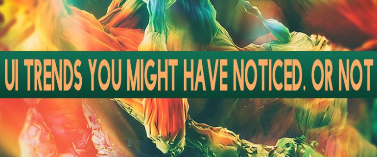 UI Trends You Might Have Noticed. Or Not