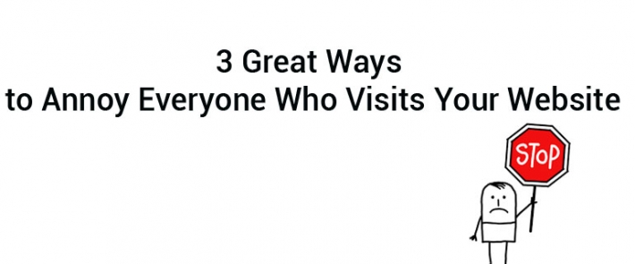 3 Great Ways to Annoy Everyone Who Visits Your Website
