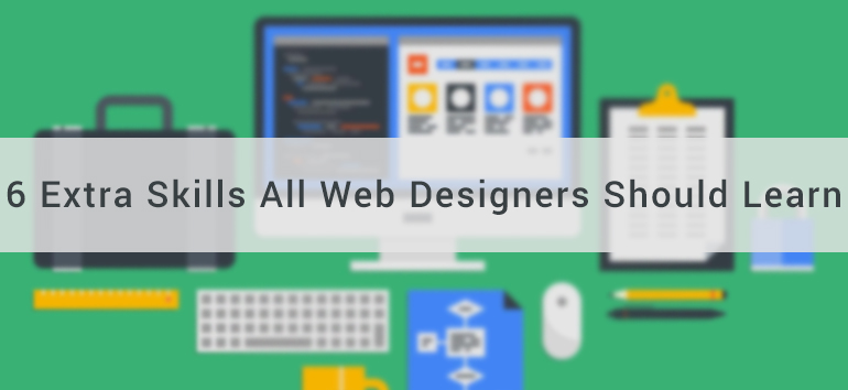 Beyond Web Design: 6 Extra Skills All Web Designers Should Learn