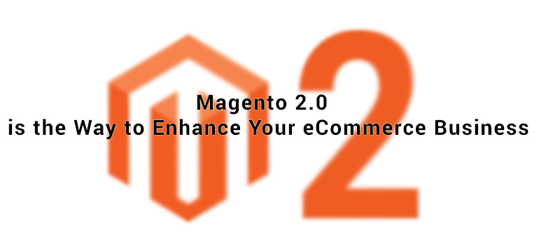 Magento 2.0 is the Way to Enhance Your eCommerce Business