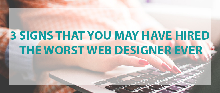 3 Signs That You May Have Hired the Worst Web Designer Ever