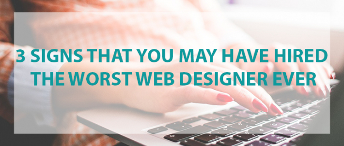 3 Signs That You May Have Hired the Worst Web Designer Ever