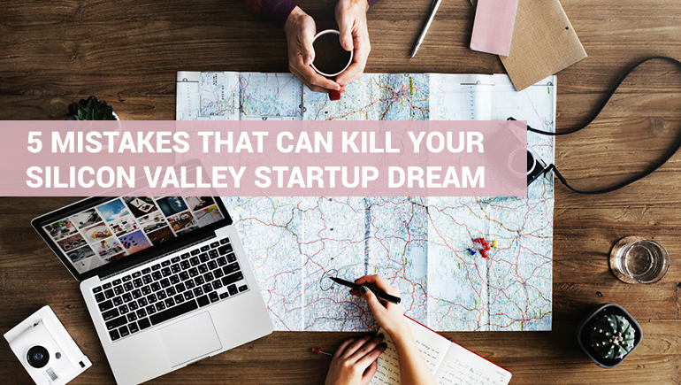 5 Mistakes That Can Kill Your Silicon Valley Startup Dream