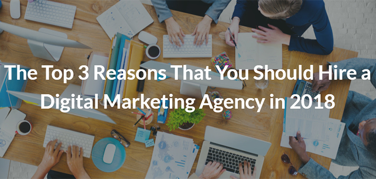 The Top 3 Reasons That You Should Hire a Digital Marketing Agency in 2018
