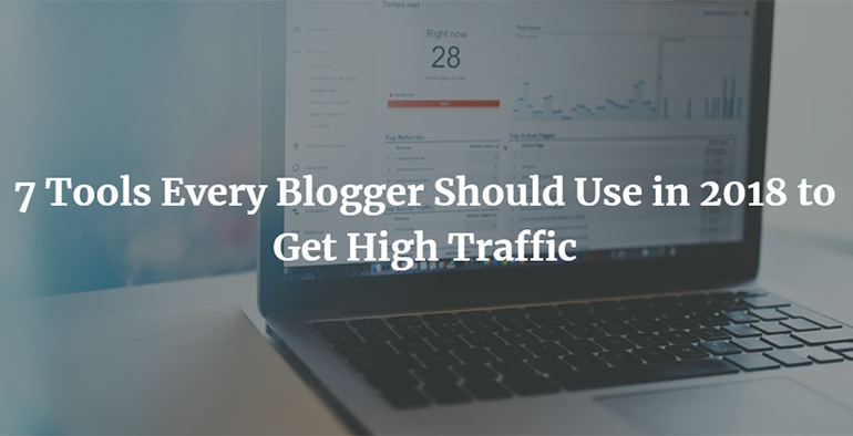 7 Tools Every Blogger Should Use in 2018 to Get High Traffic