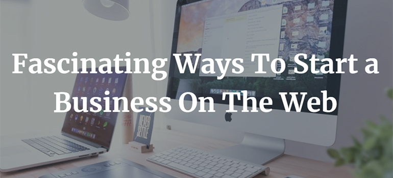 Fascinating Ways To Start a Business On The Web
