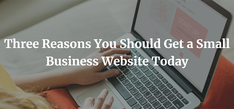 Three Reasons You Should Get a Small Business Website Today