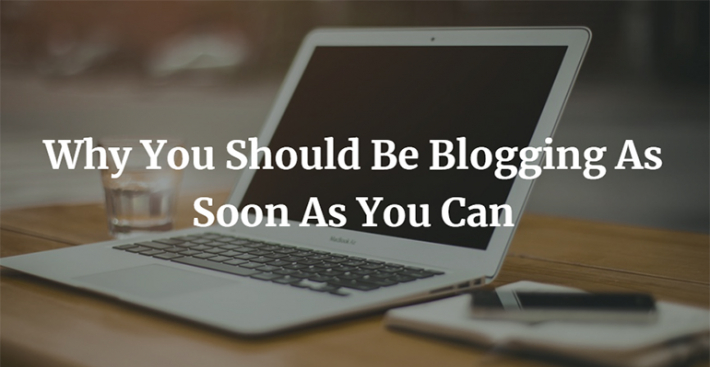Why You Should Be Blogging As Soon As You Can