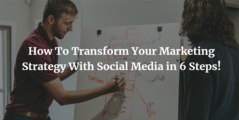 How To Transform Your Marketing Strategy With Social Media in 6 Steps!