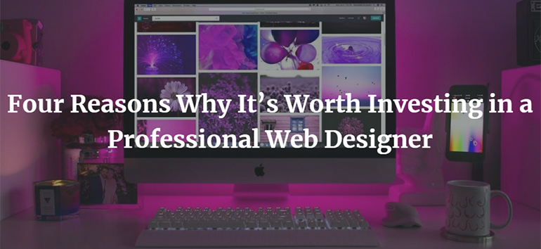 Four Reasons Why It’s Worth Investing in a Professional Web Designer