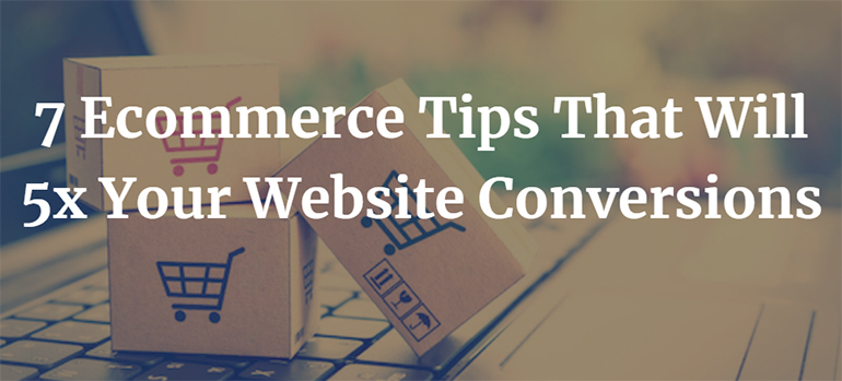 7 Ecommerce Tips That Will 5x Your Website Conversions