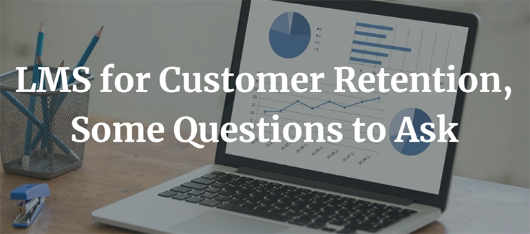 LMS for Customer Retention, Some Questions to Ask