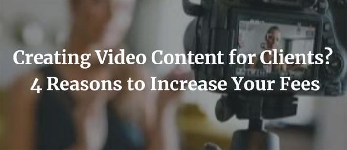 Creating Video Content for Clients? 4 Reasons to Increase Your Fees