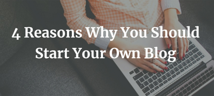 4 Reasons Why You Should Start Your Own Blog