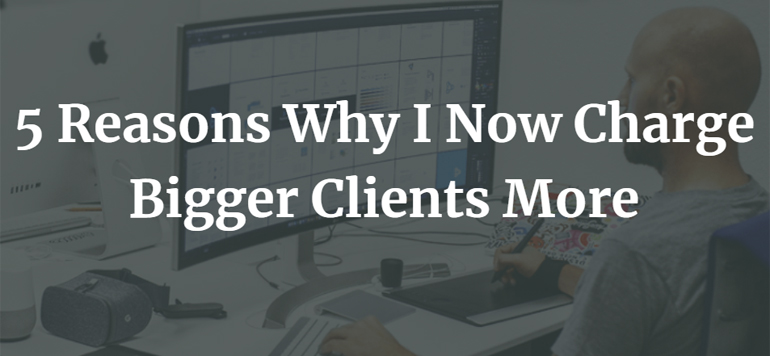 5 Reasons Why I Now Charge Bigger Clients More (And 5 Reasons Why You should Too)