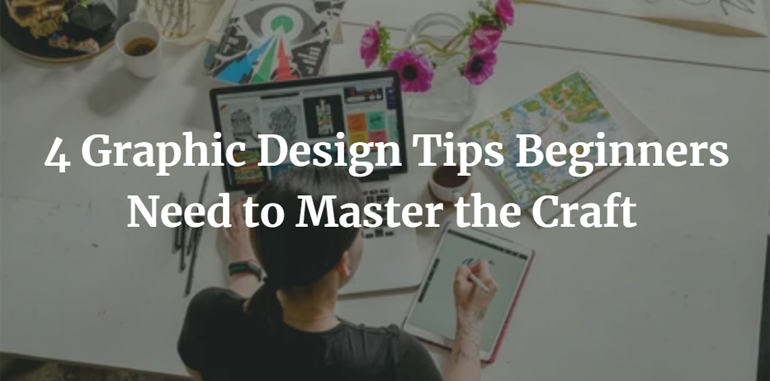 4 Graphic Design Tips Beginners Need to Master the Craft